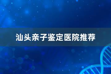 汕头亲子鉴定医院推荐